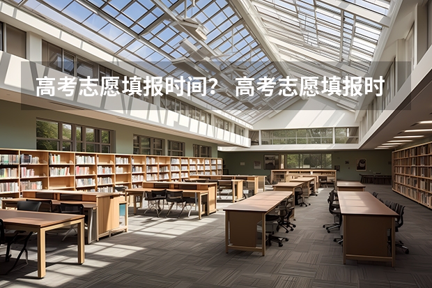 高考志愿填报时间？ 高考志愿填报时间段