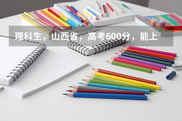 理科生,山西省,高考600分,能上什么大学?