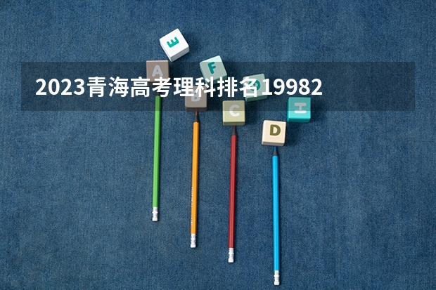 2023青海高考理科排名19982的考生报什么大学 大学往年录取分数线