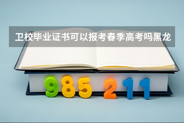 卫校毕业证书可以报考春季高考吗黑龙江