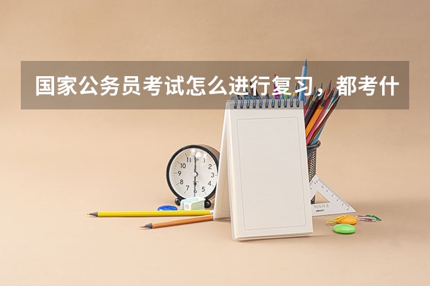 国家公务员考试怎么进行复习,都考什么啊?