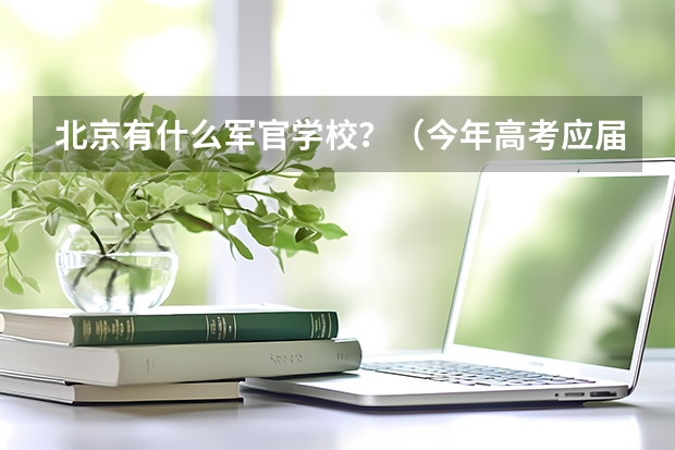 北京有什么军官学校?(今年高考应届,女,文科)