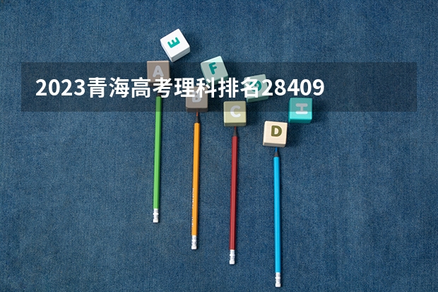 2023青海高考理科排名28409的考生报什么大学 大学往年录取分数线