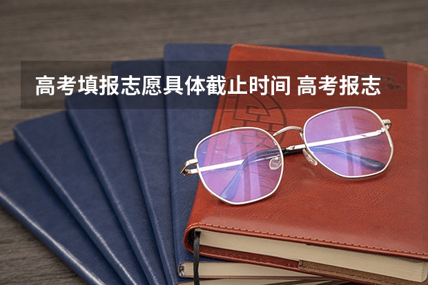 高考填报志愿具体截止时间 高考报志愿几号结束