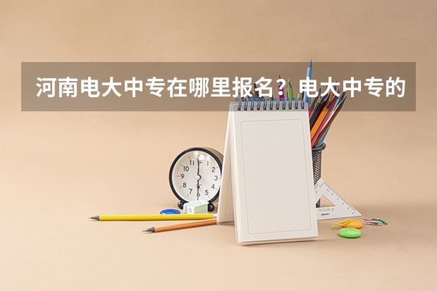 河南电大中专在哪里报名？电大中专的作用是什么？