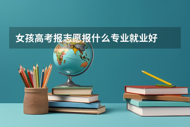 女孩高考报志愿报什么专业就业好