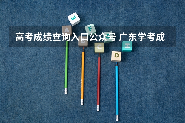 高考成绩查询入口公众号 广东学考成绩查询入口