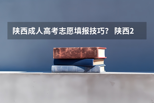 陕西成人高考志愿填报技巧? 陕西2023年高考志愿填报时间