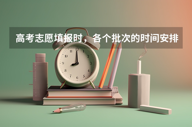 高考志愿填报时,各个批次的时间安排?(高考志愿几点到几点可以开始填)