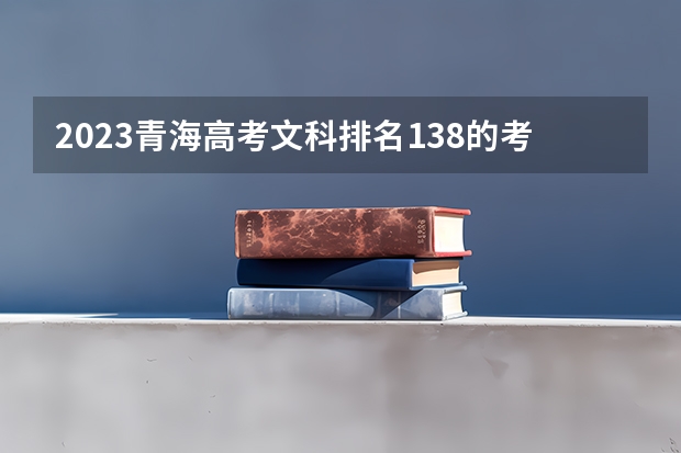2023青海高考文科排名138的考生报什么大学 大学往年录取分数线