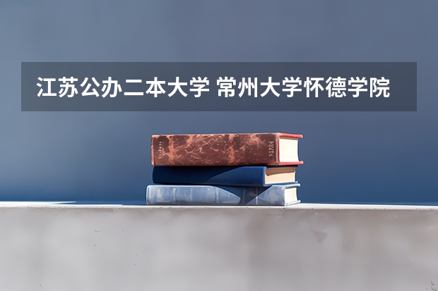 江苏公办二本大学 常州大学怀德学院是二本还是三本？
