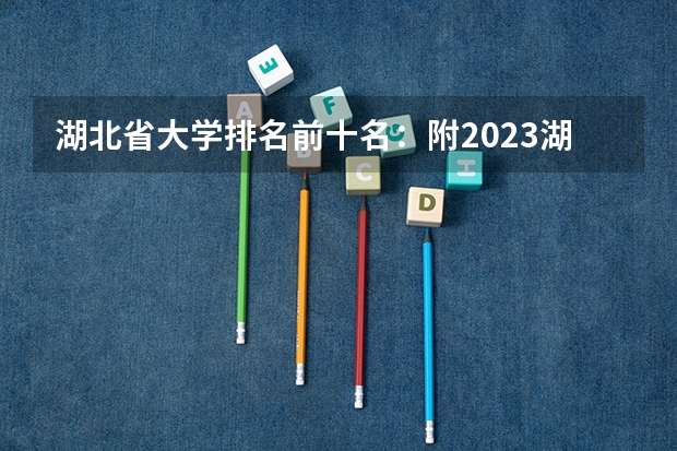 湖北省大学排名前十名:附2023湖北省大学排名一览表最新 武汉211排名一览表