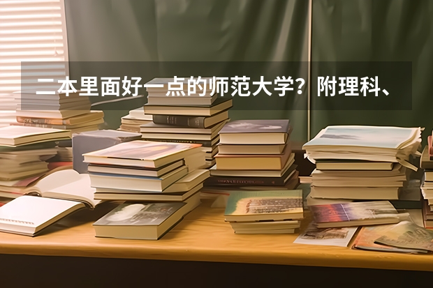 二本里面好一点的师范大学？附理科、文科450分左右师范大学名单 湖南理科477分能报哪所大学的二本