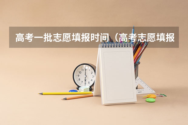 高考一批志愿填报时间（高考志愿填报时，各个批次的时间安排？）