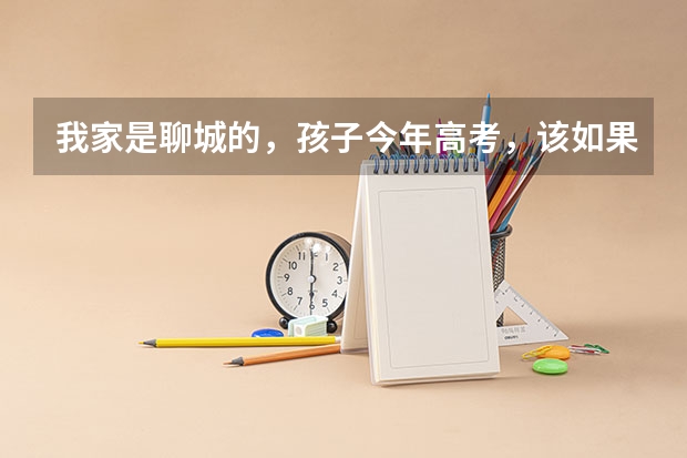 我家是聊城的,孩子今年高考,该如果准备高考志愿呢?