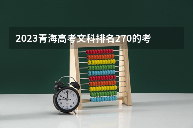 2023青海高考文科排名270的考生报什么大学 大学往年录取分数线