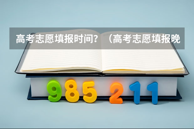 高考志愿填报时间？（高考志愿填报晚上几点结束）