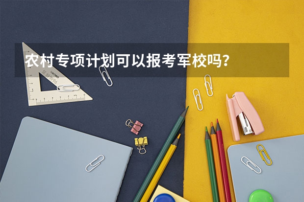 农村专项计划可以报考军校吗?