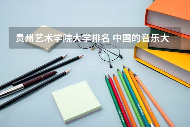 贵州艺术学院大学排名 中国的音乐大学排名