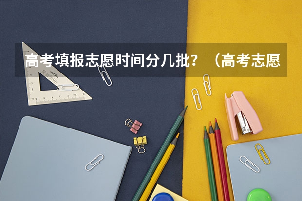 高考填报志愿时间分几批？（高考志愿几点到几点可以开始填）