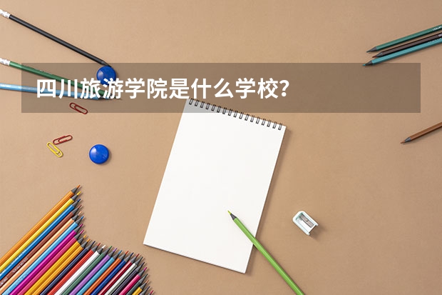 四川旅游学院是什么学校?