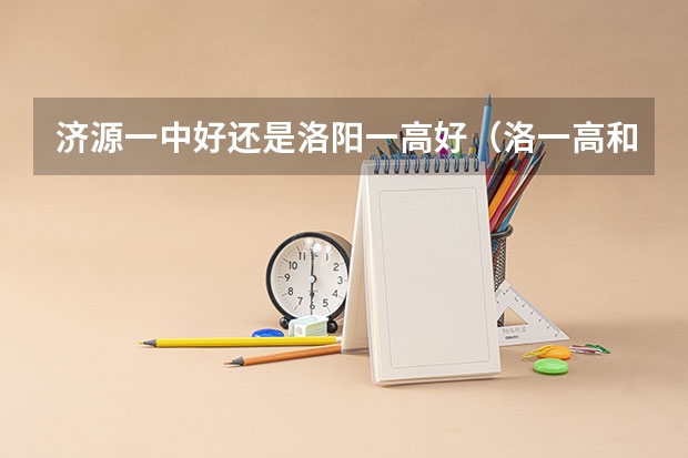 济源一中好还是洛阳一高好(洛一高和轴一中哪一个更好)