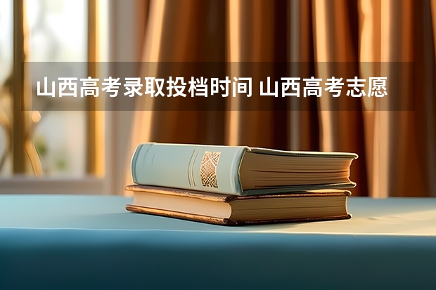 山西高考录取投档时间 山西高考志愿录取时间