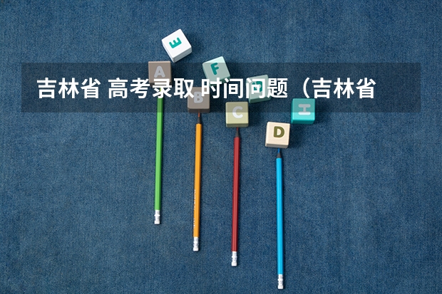 吉林省 高考录取 时间问题(吉林省录取批次时间)