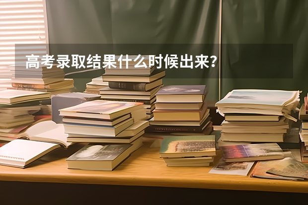 高考录取结果什么时候出来？