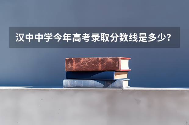汉中中学今年高考录取分数线是多少?