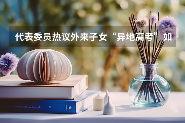 代表委员热议外来子女“异地高考”如何破冰