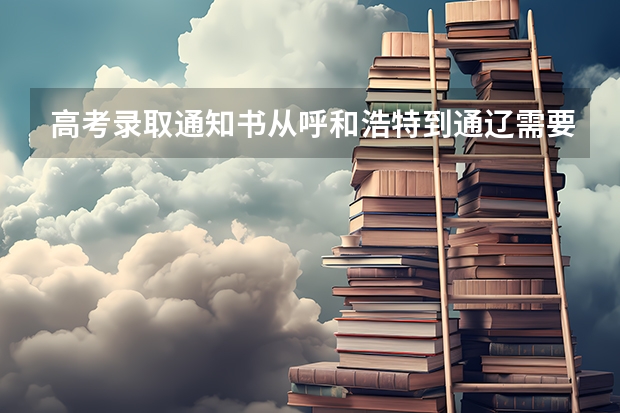 高考录取通知书从呼和浩特到通辽需要几天 中考时间具体时间内蒙古