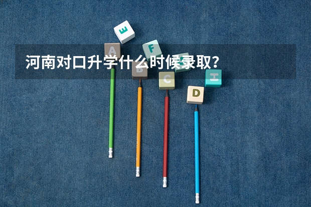 河南对口升学什么时候录取？