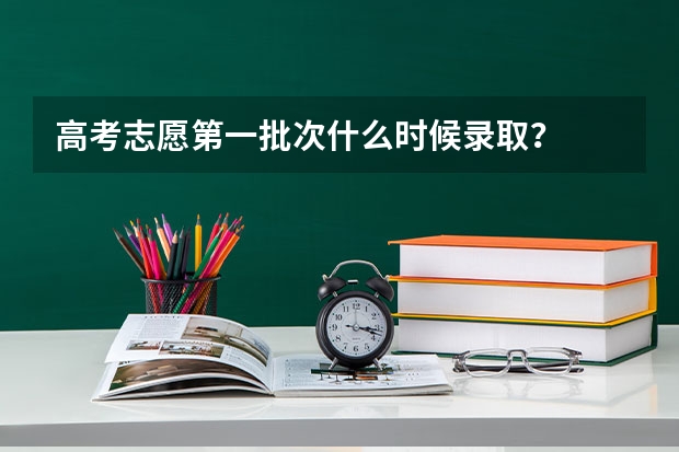 高考志愿第一批次什么时候录取?
