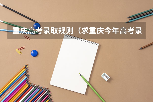 重庆高考录取规则（求重庆今年高考录取及第二次征集志愿录取方式的详细流程）