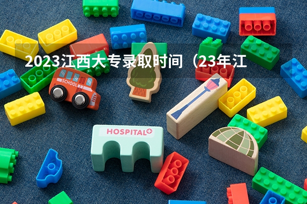 2023江西大专录取时间（23年江西高考录取时间安排）