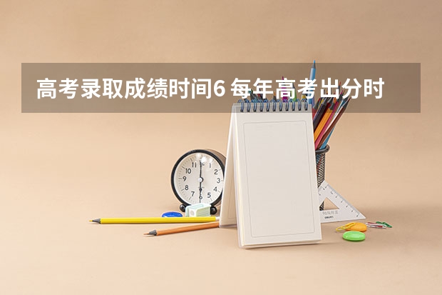 高考录取成绩时间6 每年高考出分时间