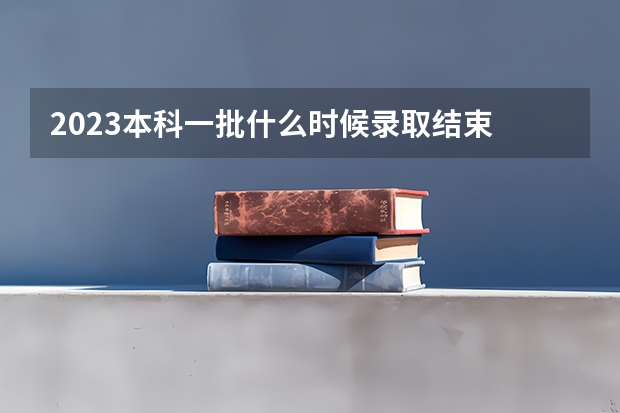 2023本科一批什么时候录取结束