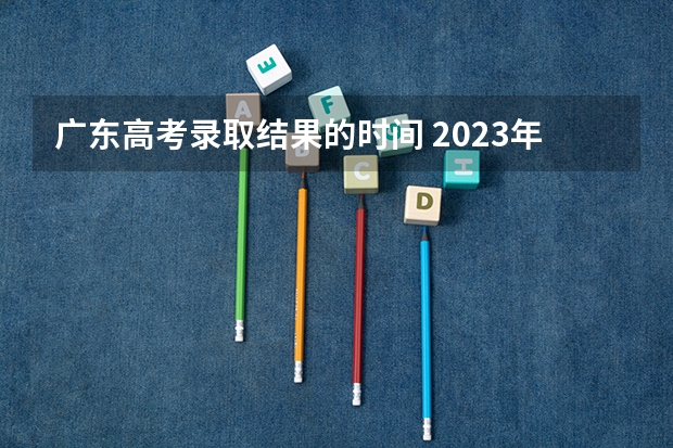 广东高考录取结果的时间 2023年广东省高考录取时间