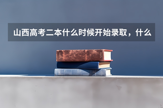 山西高考二本什么时候开始录取，什么时候截止？
