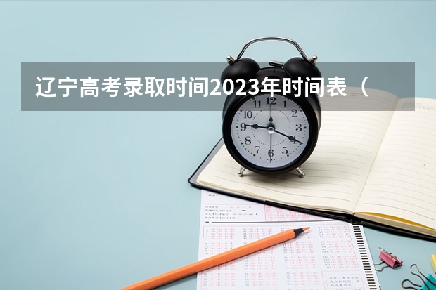 辽宁高考录取时间2023年时间表(辽宁高考录取时间2023)