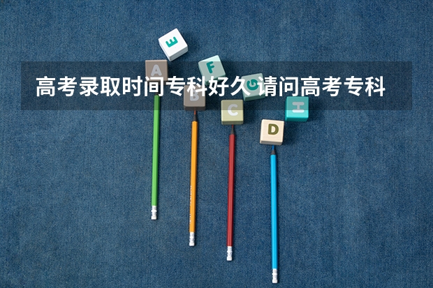 高考录取时间专科好久 请问高考专科录取哪天结束？