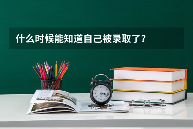 什么时候能知道自己被录取了?