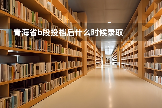 青海省b段投档后什么时候录取