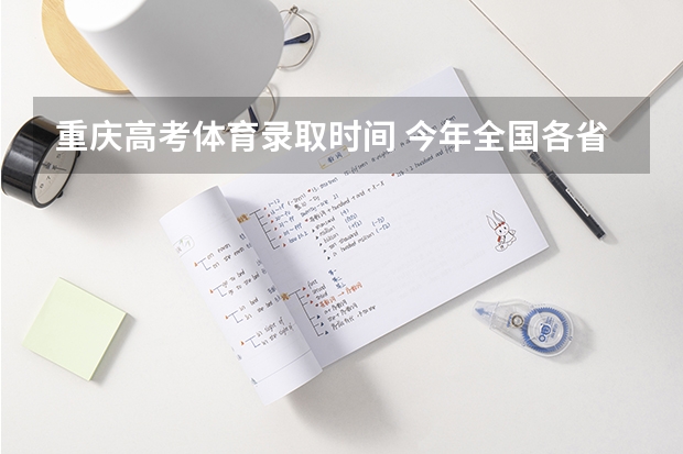 重庆高考体育录取时间 今年全国各省的高考志愿填报时间是几号？