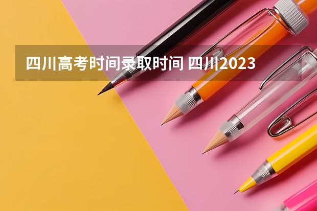 四川高考时间录取时间 四川2023本科一批录取时间