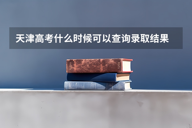 天津高考什么时候可以查询录取结果