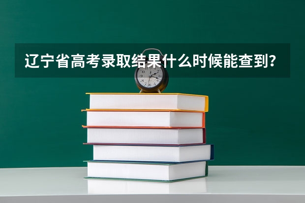 辽宁省高考录取结果什么时候能查到？