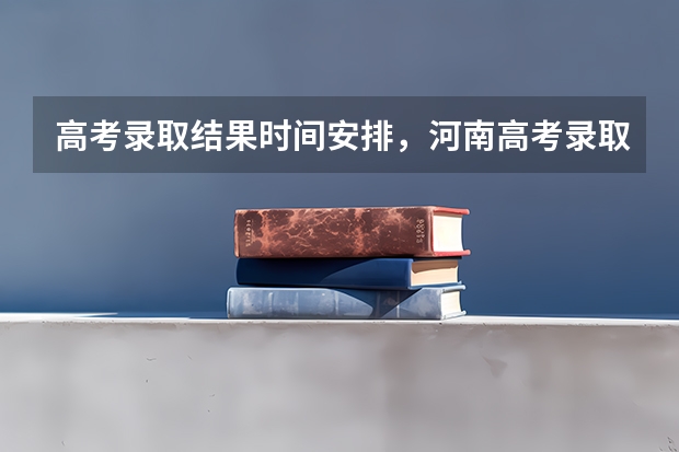 高考录取结果时间安排,河南高考录取结果什么时候公布
