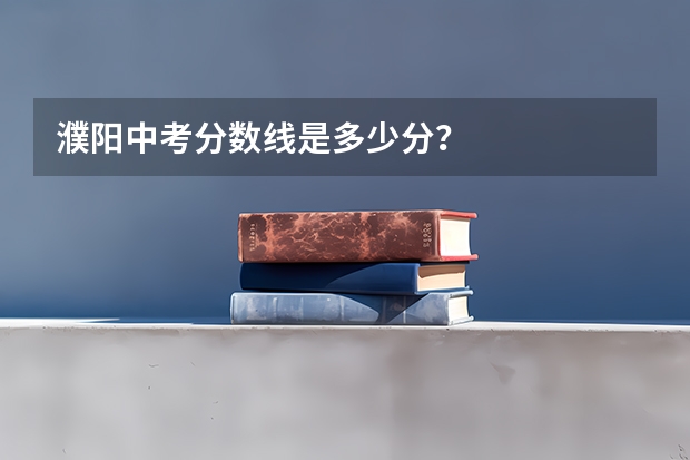 濮阳中考分数线是多少分？